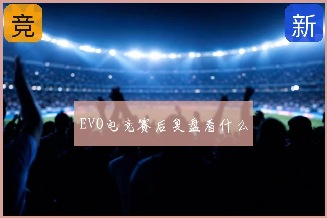 EVO电竞赛后复盘看什么
