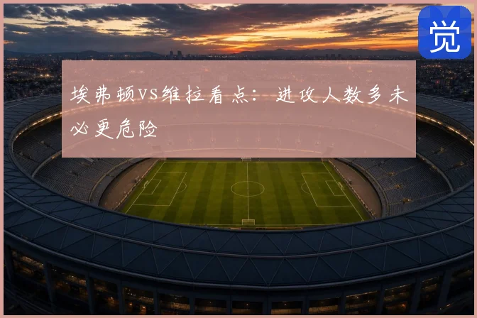 埃弗顿vs维拉看点：进攻人数多未必更危险